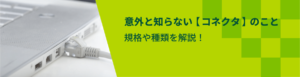 意外と知らないコネクタのこと