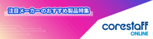 CoreStaff ONLINE＜コアスタッフオンライン＞注目メーカーのおすすめ製品特集